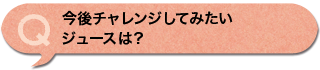今後チャレンジしてみたいジュースは？