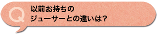 以前お持ちのジューサーとの違いは？