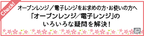 オーブンレンジ／電子レンジをお求めの方・お使いの方へ「オーブンレンジ／電子レンジ」のいろいろな疑問を解決！