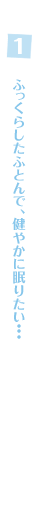 1.ふっくらしたふとんで、健やかに眠りたい