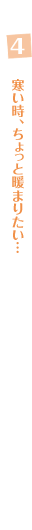 4.寒い時、ちょっと暖まりたい…