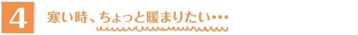 4.寒い時、ちょっと暖まりたい…