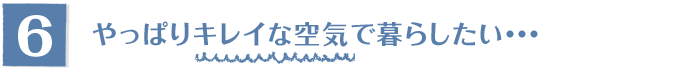 6.やっぱりキレイな空気で暮らしたい…