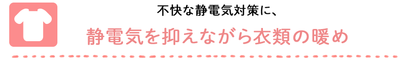 不快な静電気対策に、静電気を抑えながら衣類の暖め