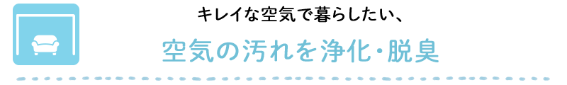 キレイな空気で暮らしたい、空気の汚れを浄化・脱臭