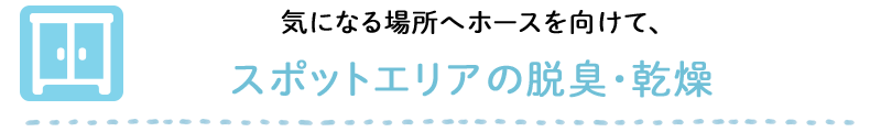 気になる場所へホースを向けて、スポットエリアの脱臭・乾燥