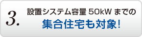3.設置システム容量50kWまでの集合住宅も対象！