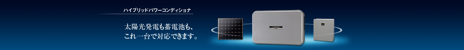 ハイブリッドパワーコンディショナ／太陽光発電も蓄電池も、これ一台で対応できます。
