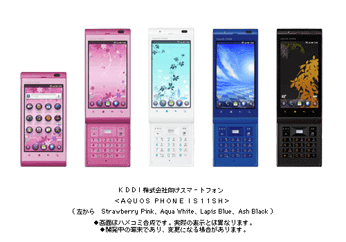 KDDI株式会社向けスマートフォン<AQUOS PHONE IS11SH>(左から　Strawberry Pink、Aqua White、Lapis Blue、Ash Black)●画面はハメコミ合成です。実際の表示とは異なります。●開発中の端末であり、変更になる場合があります。