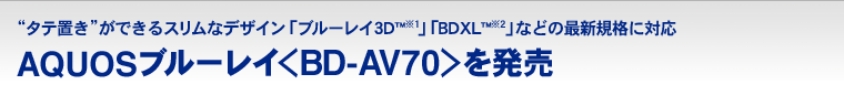 “タテ置き”ができるスリムなデザイン「ブルーレイ3D™」「BDXL™」などの最新規格に対応 AQUOSブルーレイ＜BD-AV70＞を発売