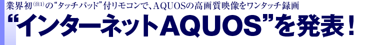 業界初（注1）の“タッチパッド”付リモコンで、AQUOSの高画質映像をワンタッチ録画“インターネットAQUOS”を発表！