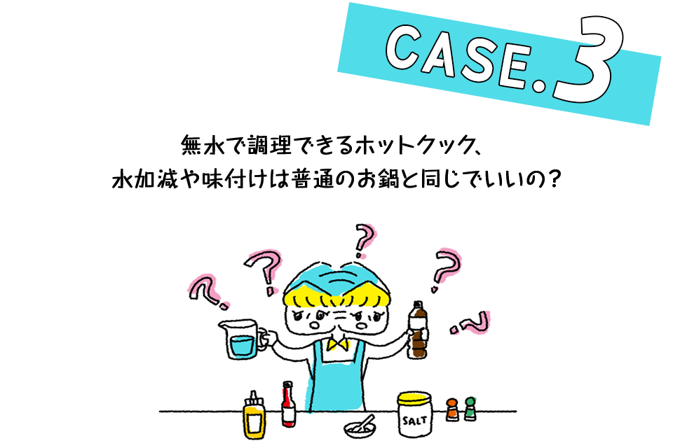 Case.3 無水で調理できるホットクック、水加減や味付けは普通のお鍋と同じでいいの?