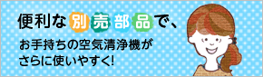 バナー：便利な別売部品で、お手持ちの空気清浄機がさらに使いやすく！