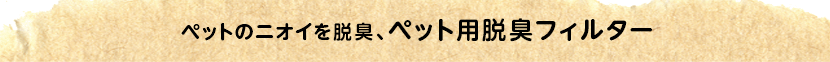ペットのニオイを脱臭、ペット用脱臭フィルター