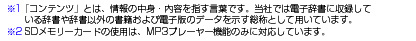 ��1�u�R���e���c�v�Ƃ́A���̒��g�E���e���w�����t�ł��B���Ђł͓d�q�����Ɏ��^���Ă��鎫���⎫���ȊO�̏��Ђ���ѓd�q�ł̃f�[�^���������̂Ƃ��ėp���Ă��܂��B��2 SD�������[�J�[�h�̎g�p�́AMP3�v���[���[�@�\�݂̂ɑΉ����Ă��܂��B