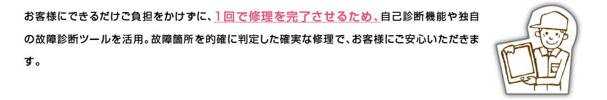 ���q�l�ɂł��邾�������S���������ɁA1��ŏC�������������邽�߁A�f�f�@�\��Ǝ��̌̏�f�f�c�[�������p�B�̏�ӏ���I�m�ɔ��肵���m���ȏC���ŁA���q�l�ɂ����S���������܂��B
