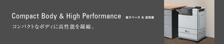 Compact Body＆High Performance 省スペース＆高性能　コンパクトなボディに高性能を凝縮。