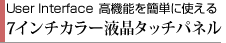 User Interface 高機能を簡単に使える　７インチカラー液晶タッチパネル