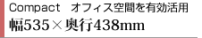 Compact オフィス空間を有効活用　幅535×奥行き438mm