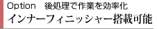 Option 後処理で作業を効率化　インナーフィニッシャー搭載可能