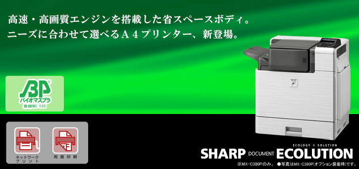 MX-C380P/MX-B382P SHARP DOCUMENT ECOLUTION 高速・高画質エンジンを搭載した省スペースボディ。ニーズに合わせて選べるA4プリンター、新登場。ネットワークプリント、両面印刷、国際エネルギースタープログラムロゴマーク、グリーン購入法適合商品ロゴマーク、エコマーク認定商品ロゴマーク、バイオマスプラスチックロゴ