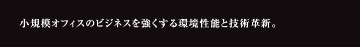 小規模オフィスのビジネスを強くする環境性能と技術革新。