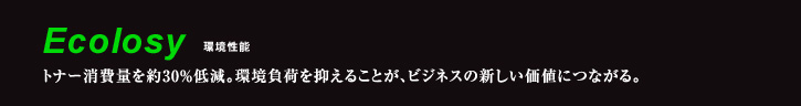 Ecolosy 環境性能 トナー消費量を約30％低減。環境負荷を抑えることが、ビジネスの新しい価値につながる。