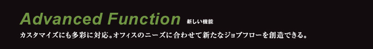 Advanced Function 新しい機能 カスタマイズにも多彩に対応。オフィスのニーズに合わせて新たなジョブフローを創造できる。