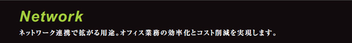 Network ネットワーク連携で拡がる用途。オフィス業務の効率化とコスト削減を実現します。