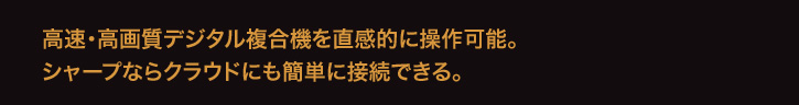 高速・高画質デジタル複合機を直感的に操作可能。 シャープならクラウドにも簡単に接続できる。