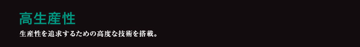 高生産性 生産性を追求するための高度な技術を搭載。