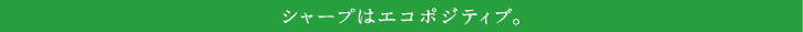 シャープはエコポジティブ。