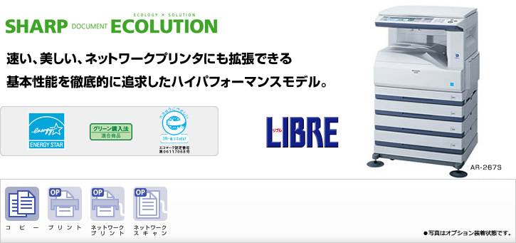 AR-267S SHARP DOCUMENT ECOLUTION 速い、美しい、ネットワークプリンタにも拡張できる基本性能を徹底的に追求したハイパフォーマンスモデル。国際エネルギースタープログラムロゴマーク、グリーン購入法適合商品ロゴマーク、エコマーク認定商品ロゴマーク、コピー、プリント（オプション）、ネットワークプリント（オプション）、ネットワークスキャン（オプション）