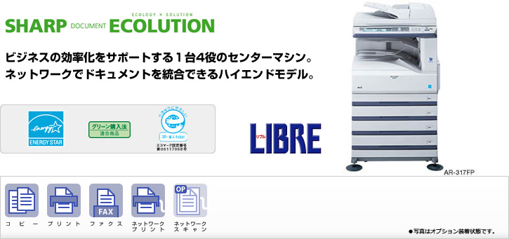 AR-317FP SHARP DOCUMENT ECOLUTION ビジネスの効率化をサポートする1台4役のセンターマシン。ネットワークでドキュメントを統合できるハイエンドモデル。　国際エネルギースタープログラムロゴマーク、グリーン購入法適合商品ロゴマーク、エコマーク認定商品ロゴマーク、コピー、ファクス、プリント、ネットワークプリント、ネットワークスキャン（オプション）