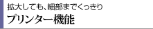 拡大しても、細部までくっきり プリンター機能