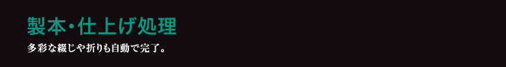 製本・仕上げ処理 多彩な綴じや折りも自動で完了。