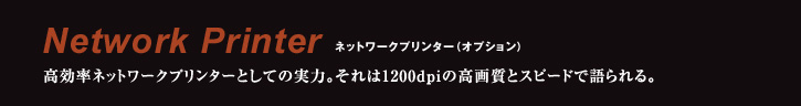 Netwok Printer 根とワークプリンター（オプション） 高効率ネットワークプリンターとしての実力。それは1200dpiの高画質とスピードで語られる。