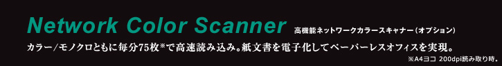 Network Color Scanner 高機能ネットワークカラースキャナー（オプション） カラー/モノクロともに毎分75枚※で高速読み込み。紙文書を電子化してペーパーレスオフィスを実現。