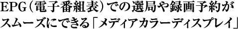 EPG�ł̑I�ǂ�^��\�񂪃X���[�Y�ɂł��郁�f�B�A�J���[�f�B�X�v���C