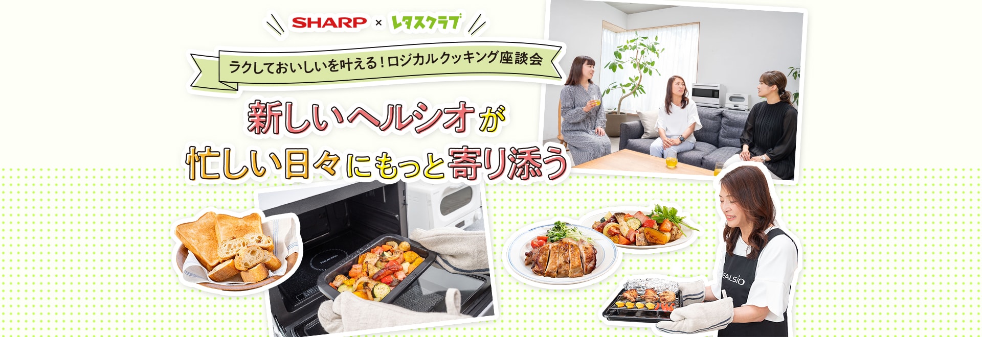 ラクしておいしいを叶えるロジカルクッキング座談会「新しいヘルシオが忙しい日々にもっと寄り添う」スペシャルページにリンクします。