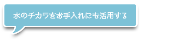 水のチカラをお手入れにも活用する
