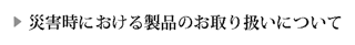 災害時における製品のお取り扱いについて