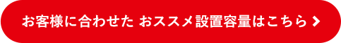 お客様に合わせた おススメ設置容量はこちら