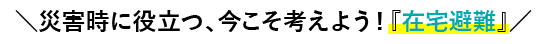 \災害時に役立つ、在宅避難のススメ/