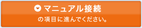 マニュアル接続の項目に進んでください。